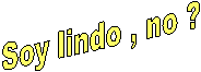 Soy lindo , no ?
